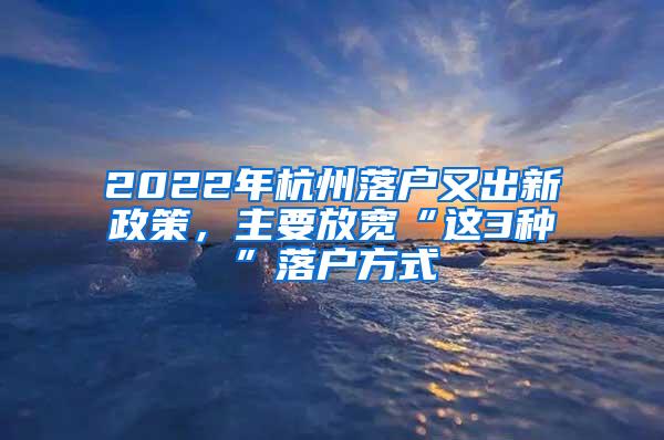 2022年杭州落户又出新政策，主要放宽“这3种”落户方式