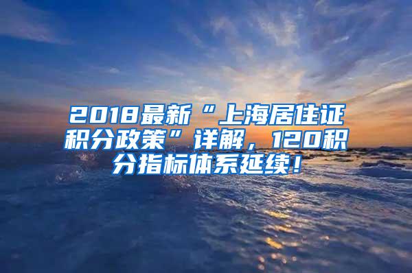 2018最新“上海居住证积分政策”详解，120积分指标体系延续！