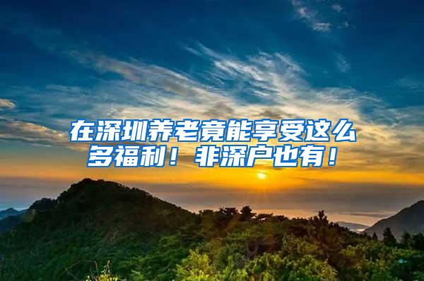 在深圳养老竟能享受这么多福利！非深户也有！