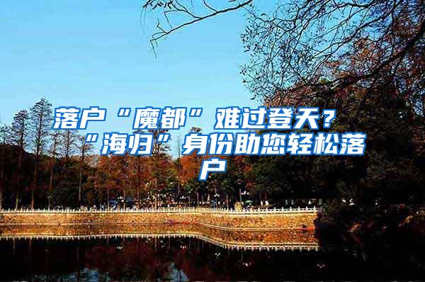 落户“魔都”难过登天？“海归”身份助您轻松落户