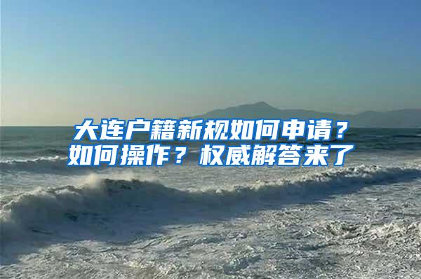 大连户籍新规如何申请？如何操作？权威解答来了