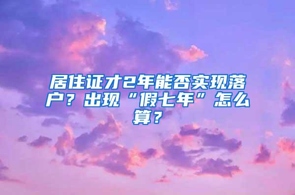 居住证才2年能否实现落户？出现“假七年”怎么算？