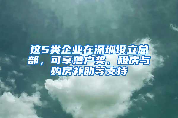 这5类企业在深圳设立总部，可享落户奖、租房与购房补助等支持