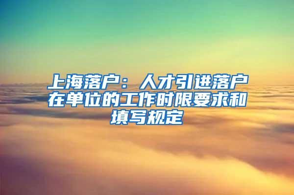 上海落户：人才引进落户在单位的工作时限要求和填写规定