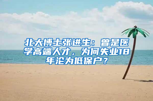 北大博士张进生：曾是医学高端人才，为何失业18年沦为低保户？
