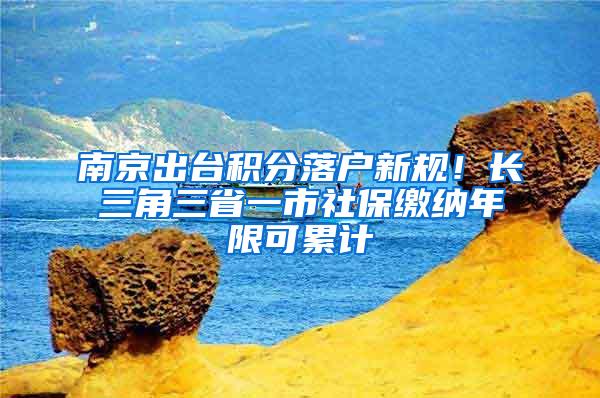 南京出台积分落户新规！长三角三省一市社保缴纳年限可累计