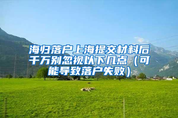海归落户上海提交材料后千万别忽视以下几点（可能导致落户失败）