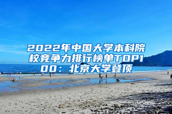 2022年中国大学本科院校竞争力排行榜单TOP100：北京大学登顶