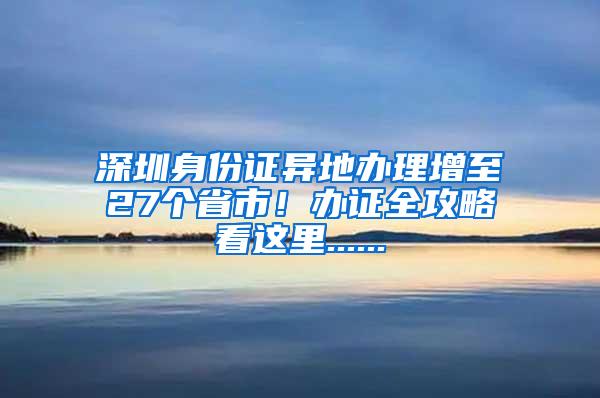 深圳身份证异地办理增至27个省市！办证全攻略看这里......