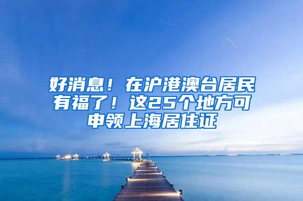 好消息！在沪港澳台居民有福了！这25个地方可申领上海居住证