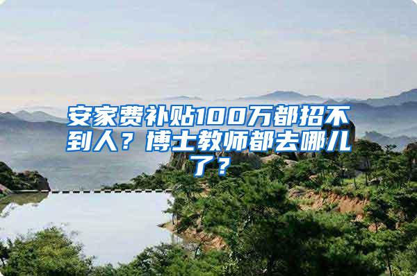 安家费补贴100万都招不到人？博士教师都去哪儿了？