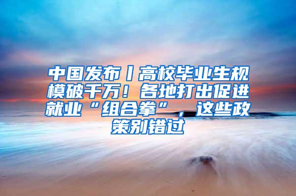 中国发布丨高校毕业生规模破千万！各地打出促进就业“组合拳”，这些政策别错过