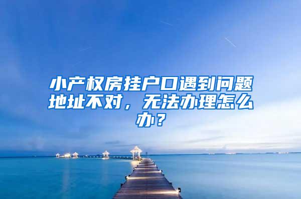 小产权房挂户口遇到问题地址不对，无法办理怎么办？
