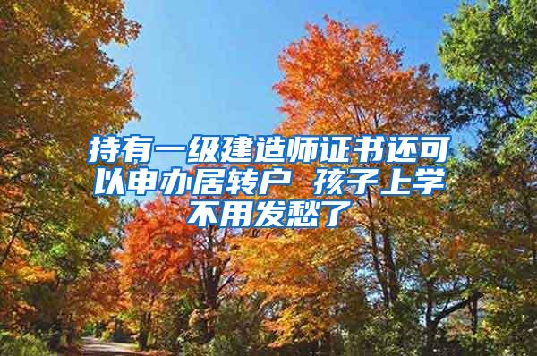 持有一级建造师证书还可以申办居转户 孩子上学不用发愁了