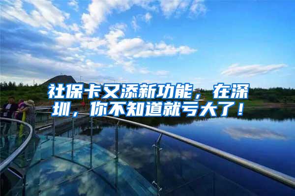 社保卡又添新功能，在深圳，你不知道就亏大了！