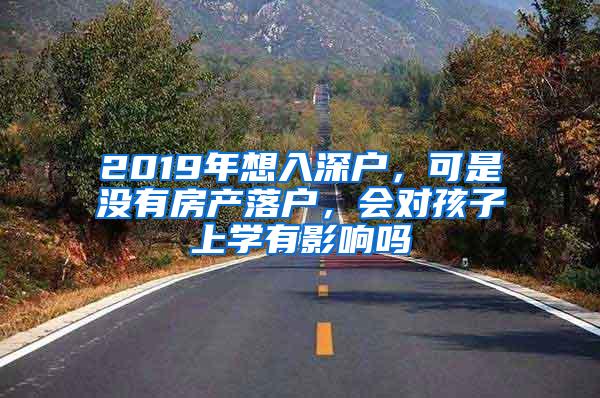 2019年想入深户，可是没有房产落户，会对孩子上学有影响吗