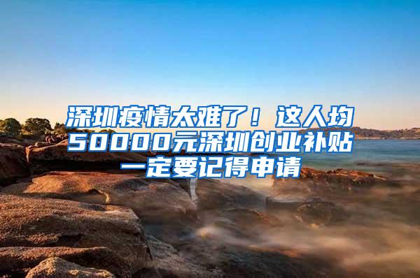 深圳疫情太难了！这人均50000元深圳创业补贴一定要记得申请