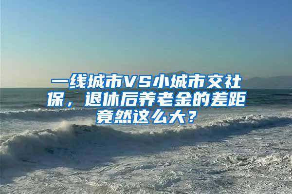 一线城市VS小城市交社保，退休后养老金的差距竟然这么大？