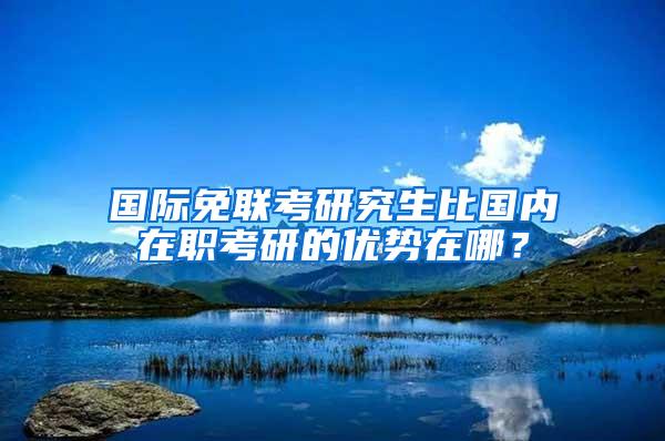 国际免联考研究生比国内在职考研的优势在哪？