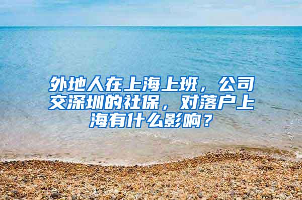 外地人在上海上班，公司交深圳的社保，对落户上海有什么影响？
