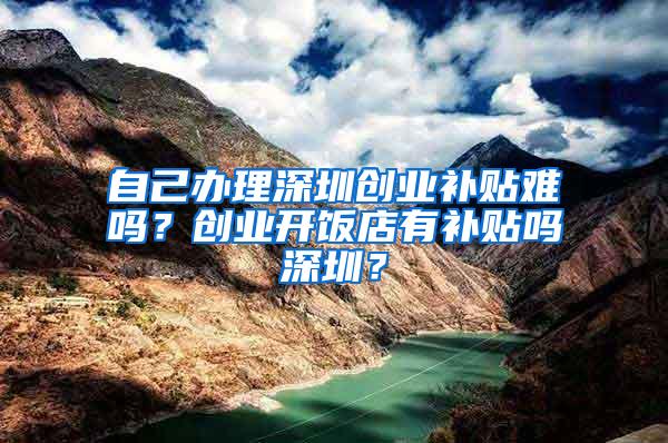 自己办理深圳创业补贴难吗？创业开饭店有补贴吗深圳？