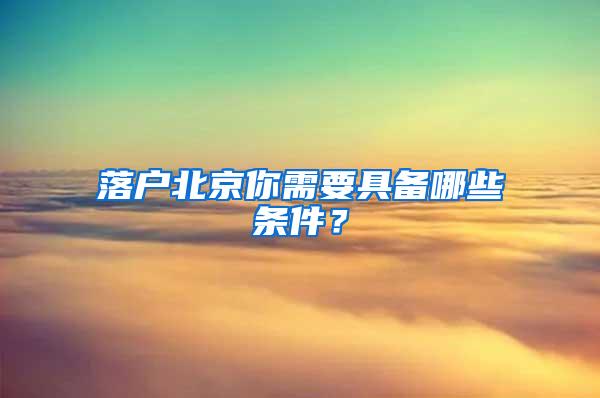 落户北京你需要具备哪些条件？