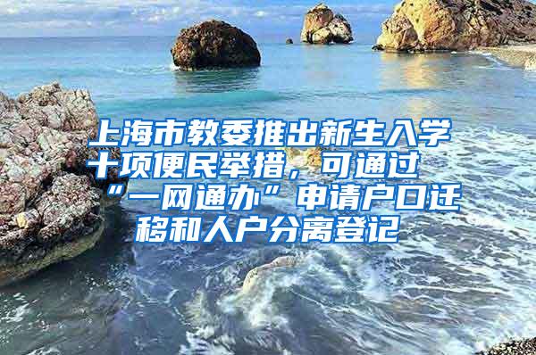 上海市教委推出新生入学十项便民举措，可通过“一网通办”申请户口迁移和人户分离登记