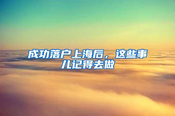 成功落户上海后，这些事儿记得去做