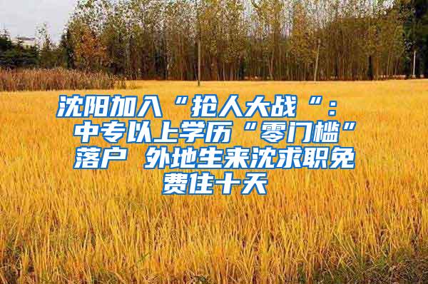 沈阳加入“抢人大战“： 中专以上学历“零门槛”落户 外地生来沈求职免费住十天