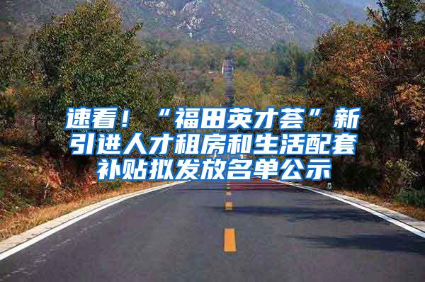 速看！“福田英才荟”新引进人才租房和生活配套补贴拟发放名单公示