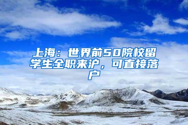 上海：世界前50院校留学生全职来沪，可直接落户