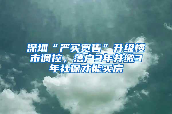 深圳“严买宽售”升级楼市调控，落户3年并缴3年社保才能买房