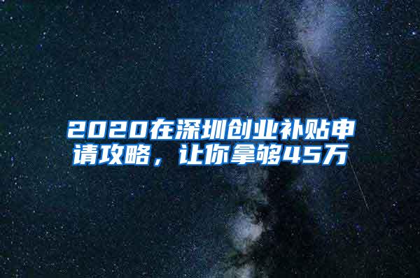 2020在深圳创业补贴申请攻略，让你拿够45万