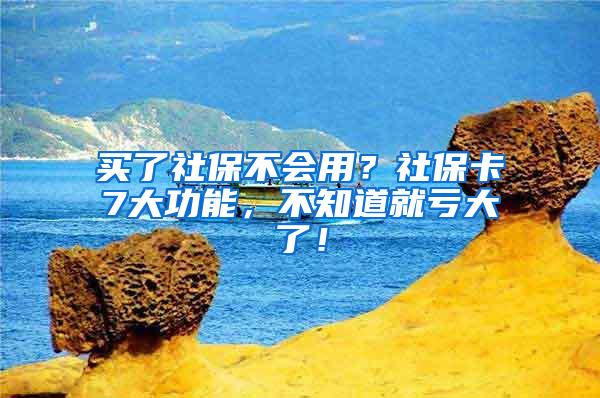 买了社保不会用？社保卡7大功能，不知道就亏大了！