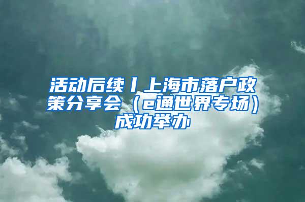 活动后续丨上海市落户政策分享会（e通世界专场）成功举办