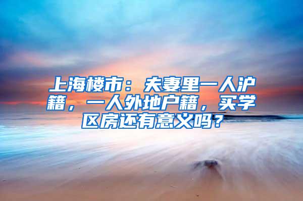 上海楼市：夫妻里一人沪籍，一人外地户籍，买学区房还有意义吗？