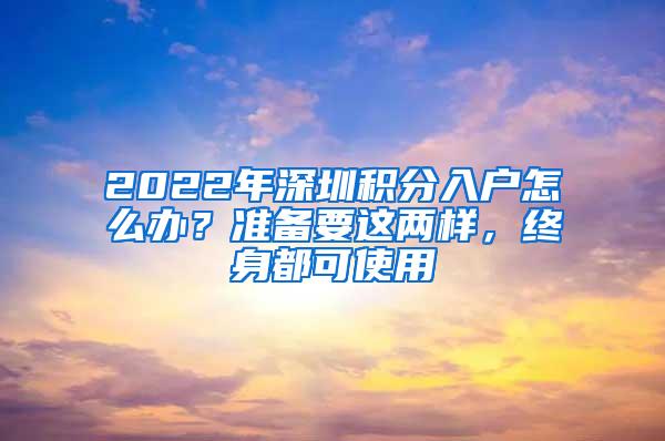 2022年深圳积分入户怎么办？准备要这两样，终身都可使用