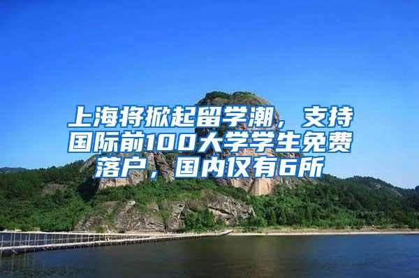 上海将掀起留学潮，支持国际前100大学学生免费落户，国内仅有6所