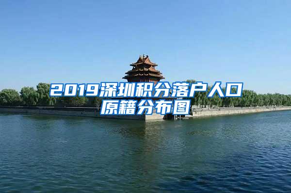 2019深圳积分落户人口原籍分布图