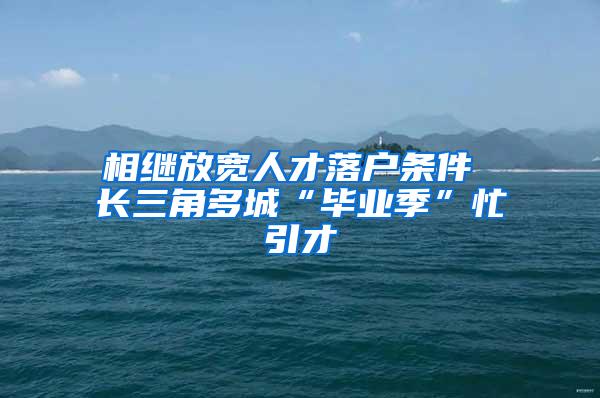 相继放宽人才落户条件 长三角多城“毕业季”忙引才