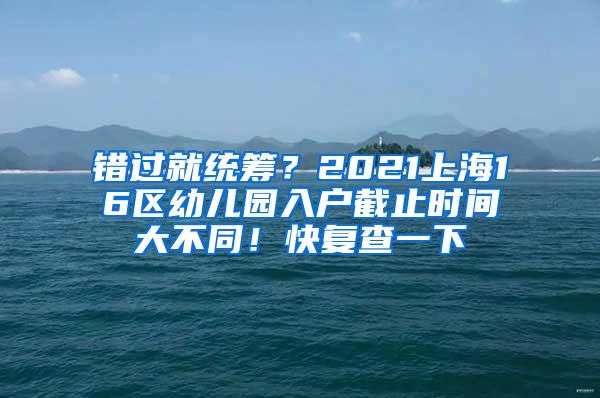 错过就统筹？2021上海16区幼儿园入户截止时间大不同！快复查一下