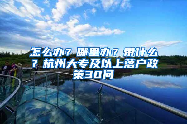怎么办？哪里办？带什么？杭州大专及以上落户政策30问