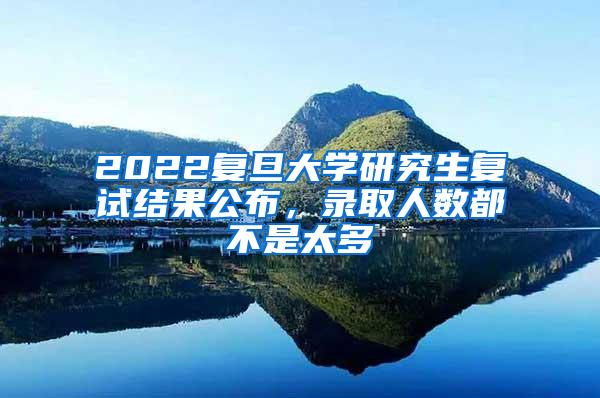 2022复旦大学研究生复试结果公布，录取人数都不是太多