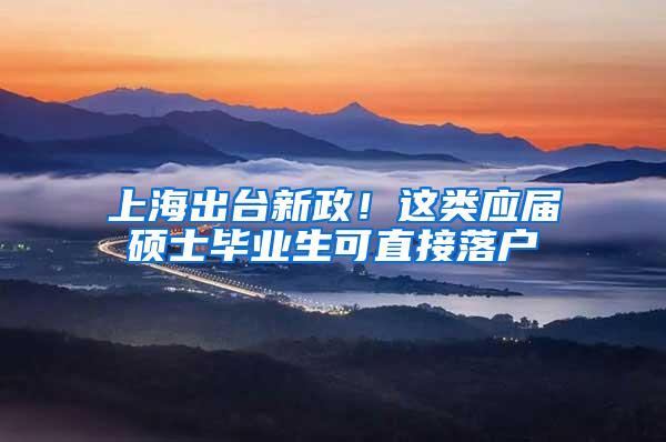上海出台新政！这类应届硕士毕业生可直接落户