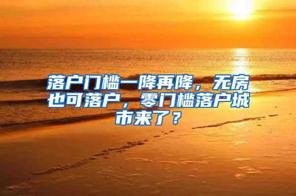 落户门槛一降再降，无房也可落户，零门槛落户城市来了？