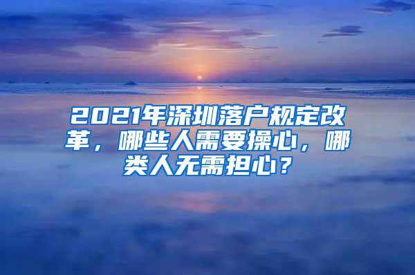 2021年深圳落户规定改革，哪些人需要操心，哪类人无需担心？