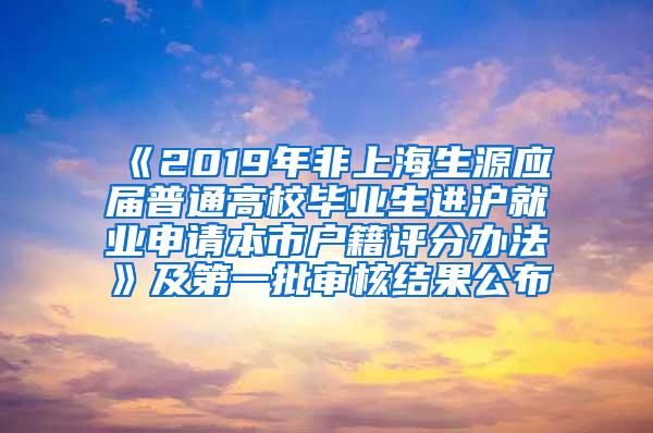 《2019年非上海生源应届普通高校毕业生进沪就业申请本市户籍评分办法》及第一批审核结果公布