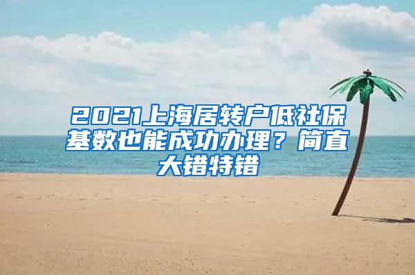 2021上海居转户低社保基数也能成功办理？简直大错特错