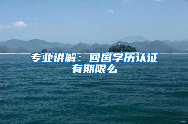 专业讲解：回国学历认证有期限么