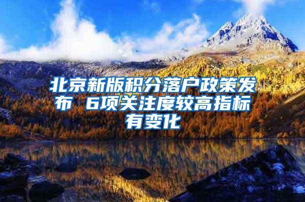 北京新版积分落户政策发布 6项关注度较高指标有变化